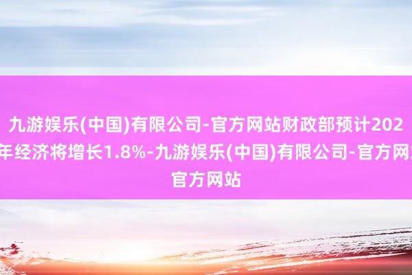 九游娱乐(中国)有限公司-官方网站财政部预计2025年经济将增长1.8%-九游娱乐(中国)有限公司-官方网站