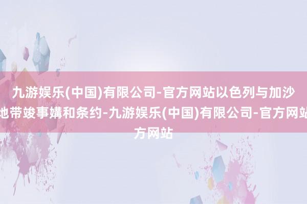 九游娱乐(中国)有限公司-官方网站以色列与加沙地带竣事媾和条约-九游娱乐(中国)有限公司-官方网站