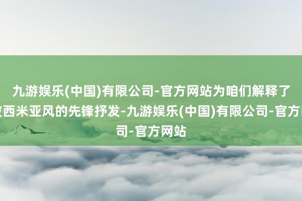 九游娱乐(中国)有限公司-官方网站为咱们解释了新波西米亚风的先锋抒发-九游娱乐(中国)有限公司-官方网站