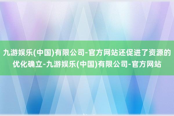 九游娱乐(中国)有限公司-官方网站还促进了资源的优化确立-九游娱乐(中国)有限公司-官方网站