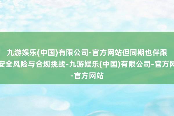 九游娱乐(中国)有限公司-官方网站但同期也伴跟着安全风险与合规挑战-九游娱乐(中国)有限公司-官方网站