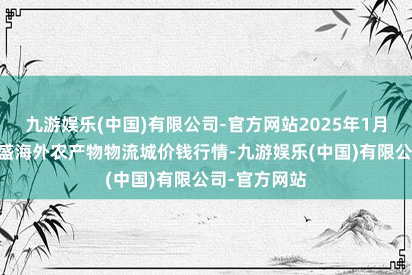 九游娱乐(中国)有限公司-官方网站2025年1月26日山东凯盛海外农产物物流城价钱行情-九游娱乐(中国)有限公司-官方网站