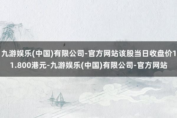 九游娱乐(中国)有限公司-官方网站该股当日收盘价11.800港元-九游娱乐(中国)有限公司-官方网站