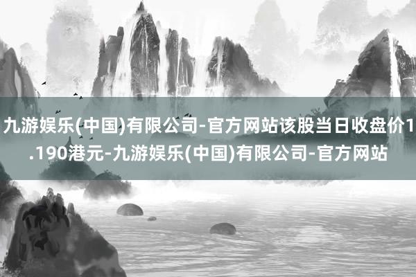 九游娱乐(中国)有限公司-官方网站该股当日收盘价1.190港元-九游娱乐(中国)有限公司-官方网站