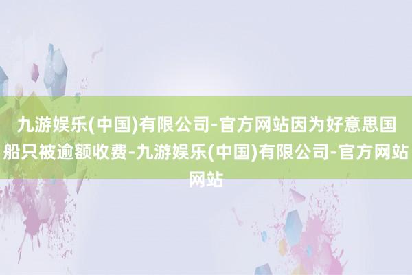 九游娱乐(中国)有限公司-官方网站因为好意思国船只被逾额收费-九游娱乐(中国)有限公司-官方网站