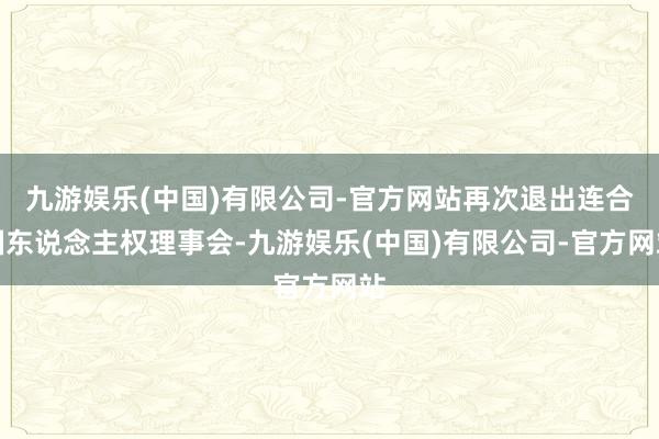 九游娱乐(中国)有限公司-官方网站再次退出连合国东说念主权理事会-九游娱乐(中国)有限公司-官方网站