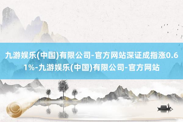 九游娱乐(中国)有限公司-官方网站深证成指涨0.61%-九游娱乐(中国)有限公司-官方网站