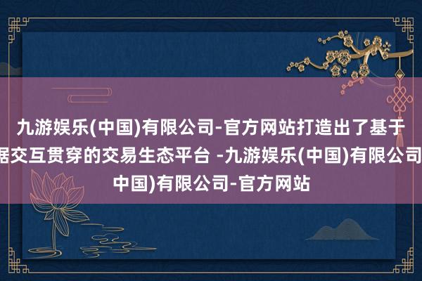 九游娱乐(中国)有限公司-官方网站打造出了基于盘石大数据交互贯穿的交易生态平台 -九游娱乐(中国)有限公司-官方网站