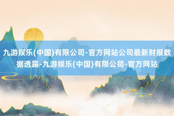 九游娱乐(中国)有限公司-官方网站公司最新财报数据透露-九游娱乐(中国)有限公司-官方网站