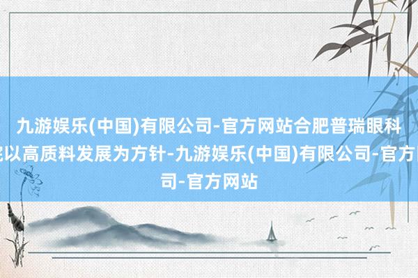 九游娱乐(中国)有限公司-官方网站合肥普瑞眼科病院以高质料发展为方针-九游娱乐(中国)有限公司-官方网站