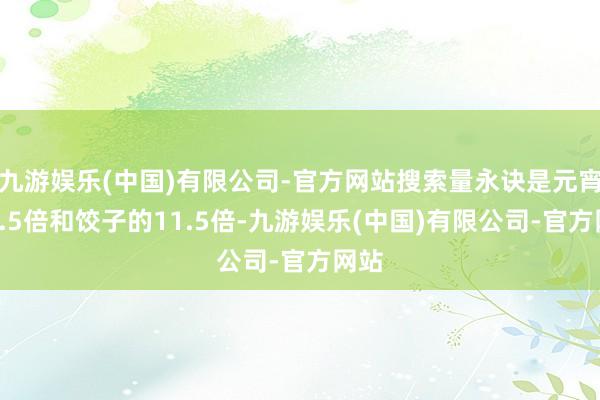 九游娱乐(中国)有限公司-官方网站搜索量永诀是元宵的5.5倍和饺子的11.5倍-九游娱乐(中国)有限公司-官方网站