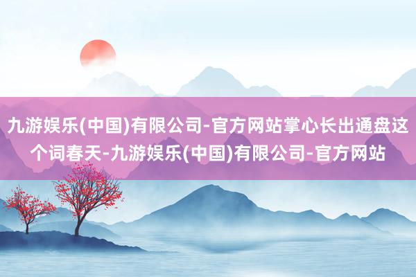 九游娱乐(中国)有限公司-官方网站掌心长出通盘这个词春天-九游娱乐(中国)有限公司-官方网站