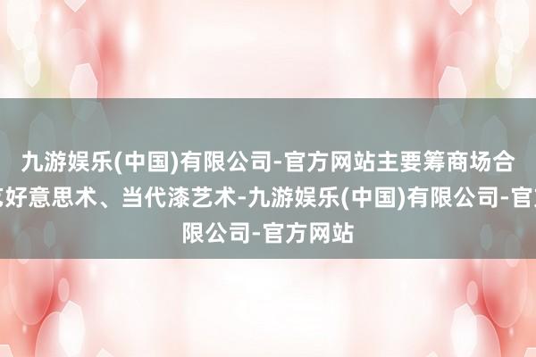 九游娱乐(中国)有限公司-官方网站主要筹商场合为工艺好意思术、当代漆艺术-九游娱乐(中国)有限公司-官方网站