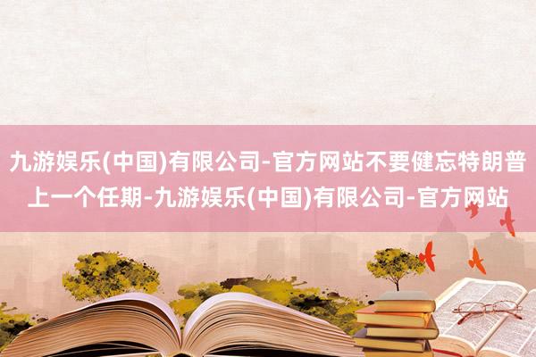 九游娱乐(中国)有限公司-官方网站不要健忘特朗普上一个任期-九游娱乐(中国)有限公司-官方网站