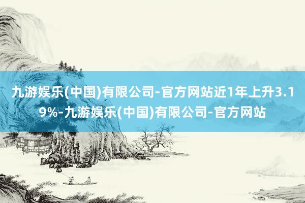 九游娱乐(中国)有限公司-官方网站近1年上升3.19%-九游娱乐(中国)有限公司-官方网站