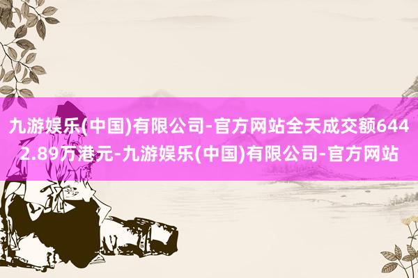 九游娱乐(中国)有限公司-官方网站全天成交额6442.89万港元-九游娱乐(中国)有限公司-官方网站