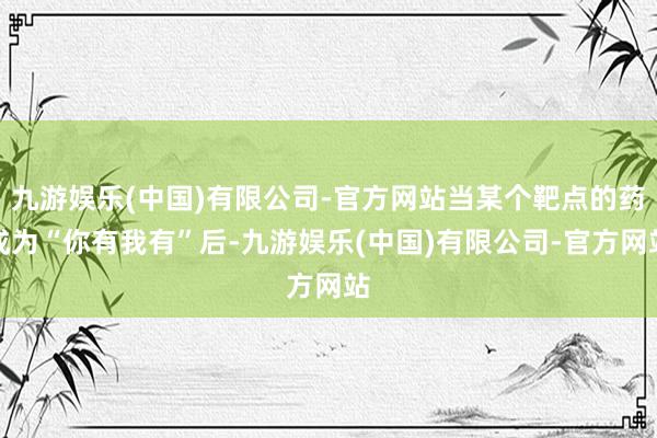 九游娱乐(中国)有限公司-官方网站当某个靶点的药成为“你有我有”后-九游娱乐(中国)有限公司-官方网站