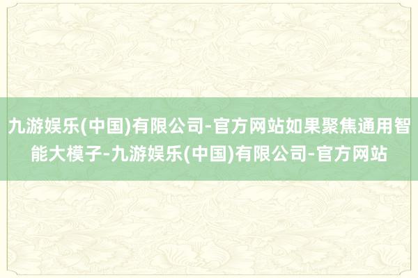 九游娱乐(中国)有限公司-官方网站如果聚焦通用智能大模子-九游娱乐(中国)有限公司-官方网站